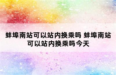 蚌埠南站可以站内换乘吗 蚌埠南站可以站内换乘吗今天